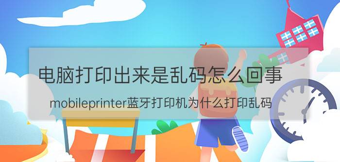 电脑打印出来是乱码怎么回事 mobileprinter蓝牙打印机为什么打印乱码？